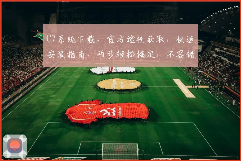 C7系统下载，官方途径获取，快速安装指南，两步轻松搞定，不容错过