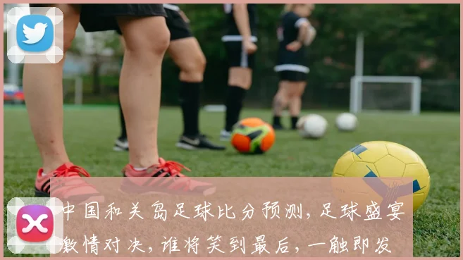 中国和关岛足球比分预测,足球盛宴激情对决,谁将笑到最后,一触即发,悬念迭起,敬请期待