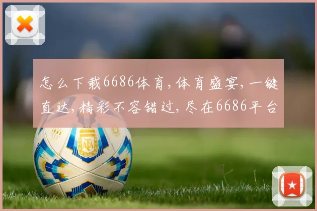 怎么下载6686体育,体育盛宴,一键直达,精彩不容错过,尽在6686平台