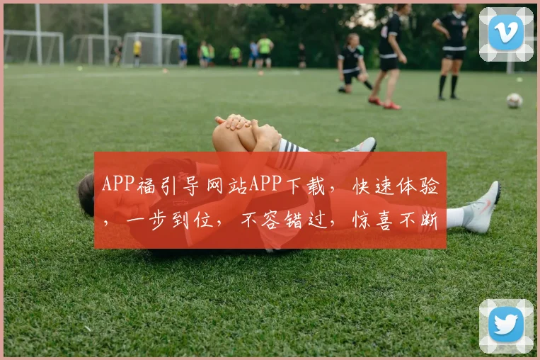 APP福引导网站APP下载，快速体验，一步到位，不容错过，惊喜不断，等你来拿